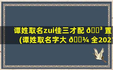 谭姓取名zui
佳三才配 🐳 置(谭姓取名字大 🌾 全2021)
